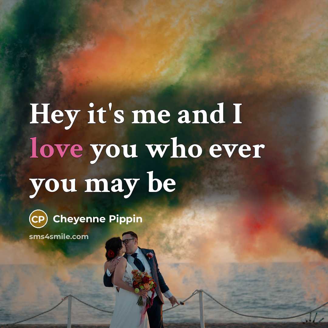 “Hey it's me and I love you who ever you…” quote by Cheyenne Pippin