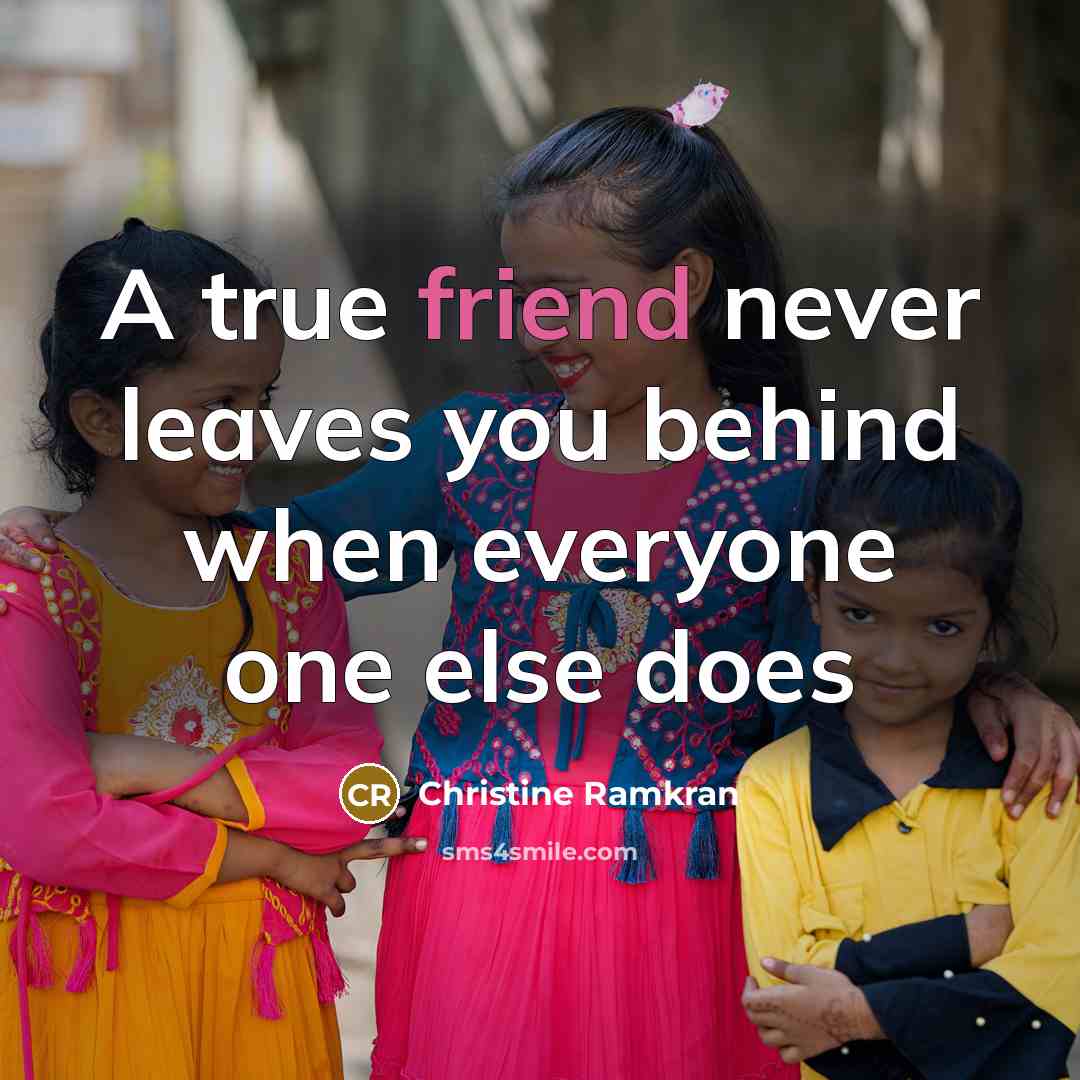 “A true friend never leaves you behind when everyone one else does” quote by Christine Ramkran