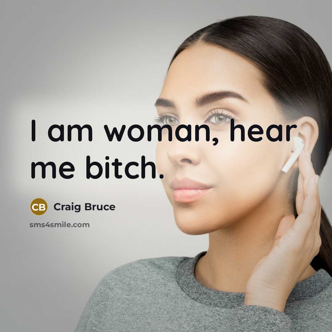 “I am woman, hear me bitch.” quote by Craig Bruce