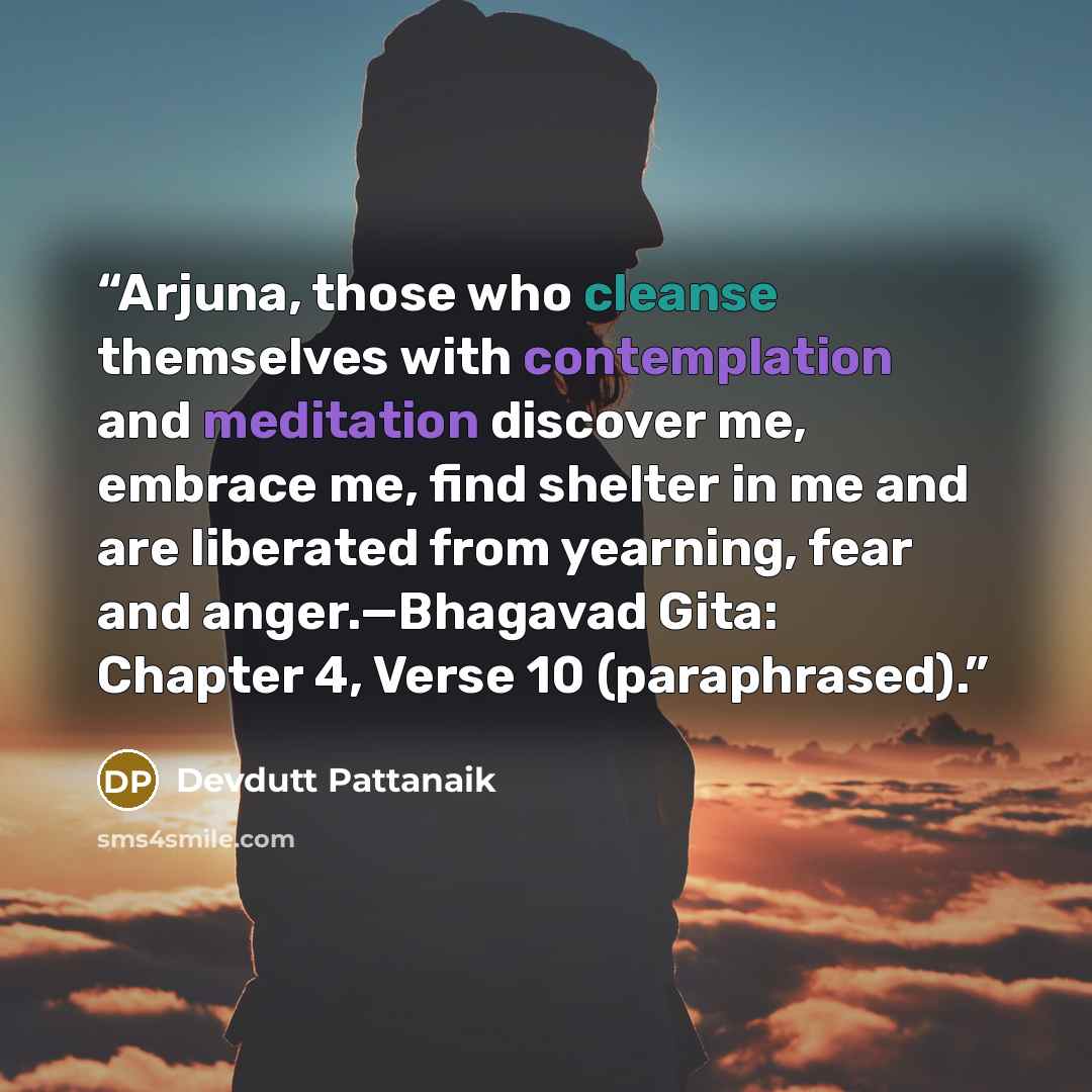 “Arjuna, those who cleanse themselves with contemplation and meditation discover me, embrace me, find shelter in me and are liberated from yearning, fear and anger.—Bhagavad Gita: Chapter 4, Verse 10 (paraphrased).” quote by Devdutt Pattanaik