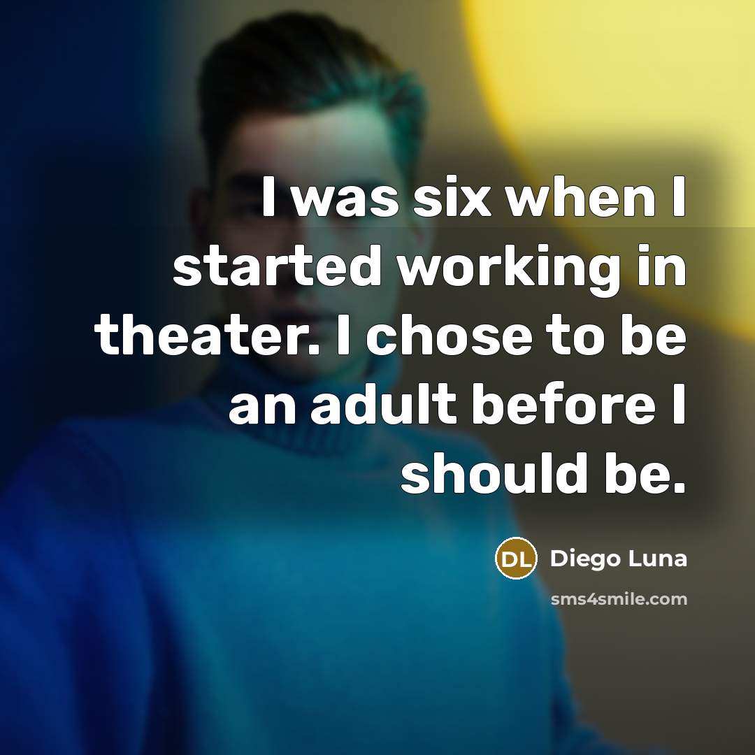 “I was six when I started working in theater. I chose to be an adult before I should be.” quote by Diego Luna