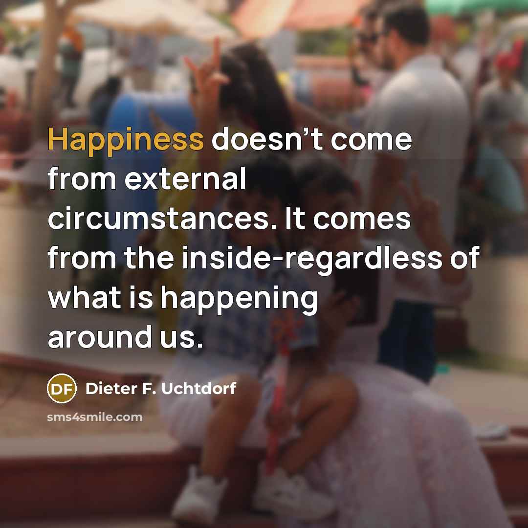 “Happiness doesn't come from external circumstances. It comes from the…” quote by Dieter F. Uchtdorf