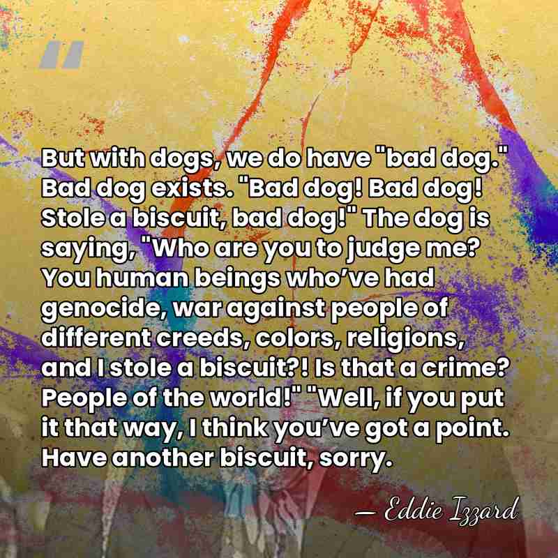 But with dogs, we do have "bad dog." Bad dog exists. "Bad&hellip; - Eddie Izzard