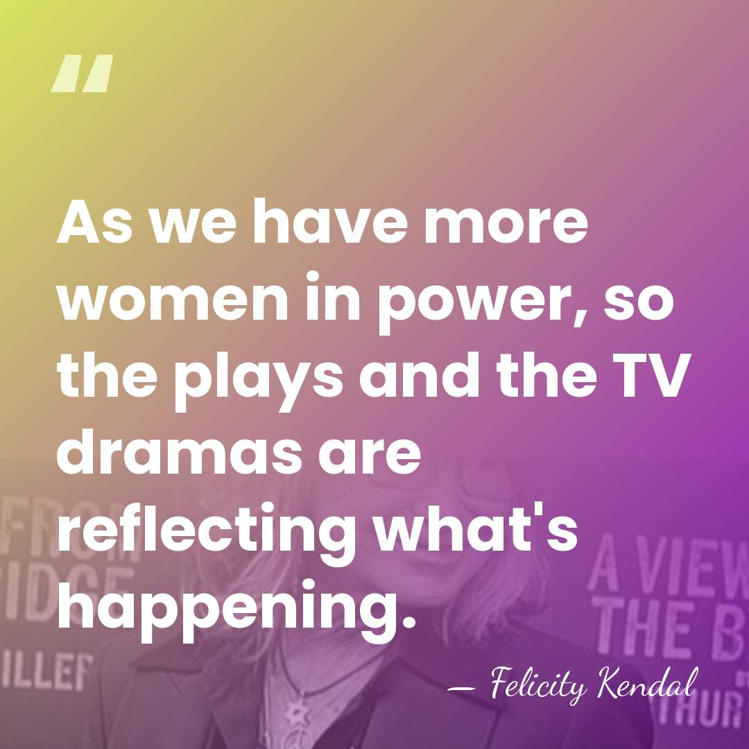 As we have more women in power, so the plays and the&hellip; - Felicity Kendal