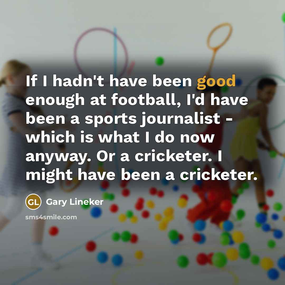 “If I hadn't have been good enough at football, I'd have been a sports journalist - which is what I do now anyway. Or a cricketer. I might have been a cricketer.” quote by Gary Lineker