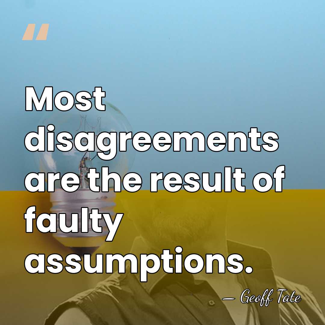 Most disagreements are the result of faulty assumptions. - Geoff Tate