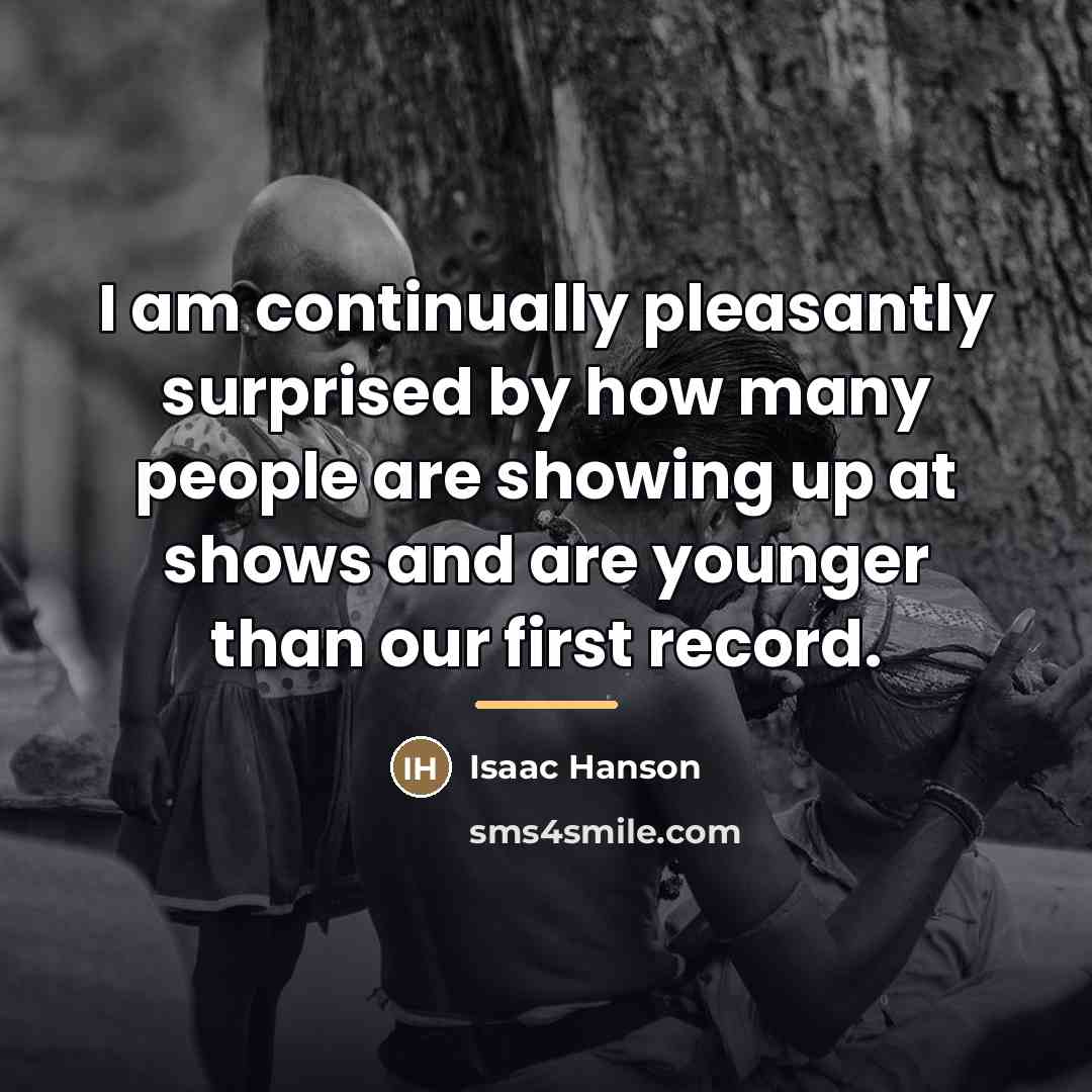 “I am continually pleasantly surprised by how many people are…” quote by Isaac Hanson