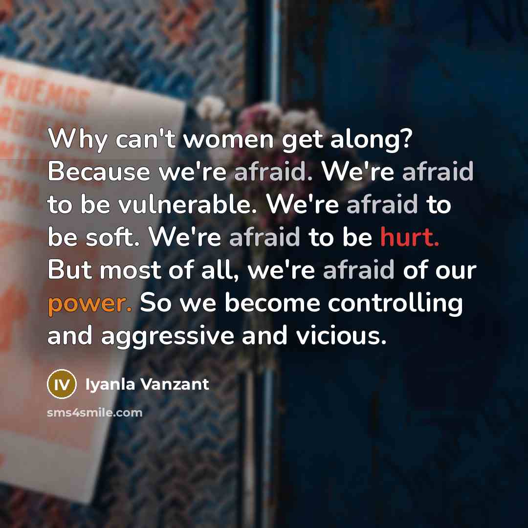 “Why can't women get along? Because we're afraid. We're afraid to be vulnerable. We're afraid to be soft. We're afraid to be hurt. But most of all, we're afraid of our power. So we become controlling and aggressive and vicious.” quote by Iyanla Vanzant