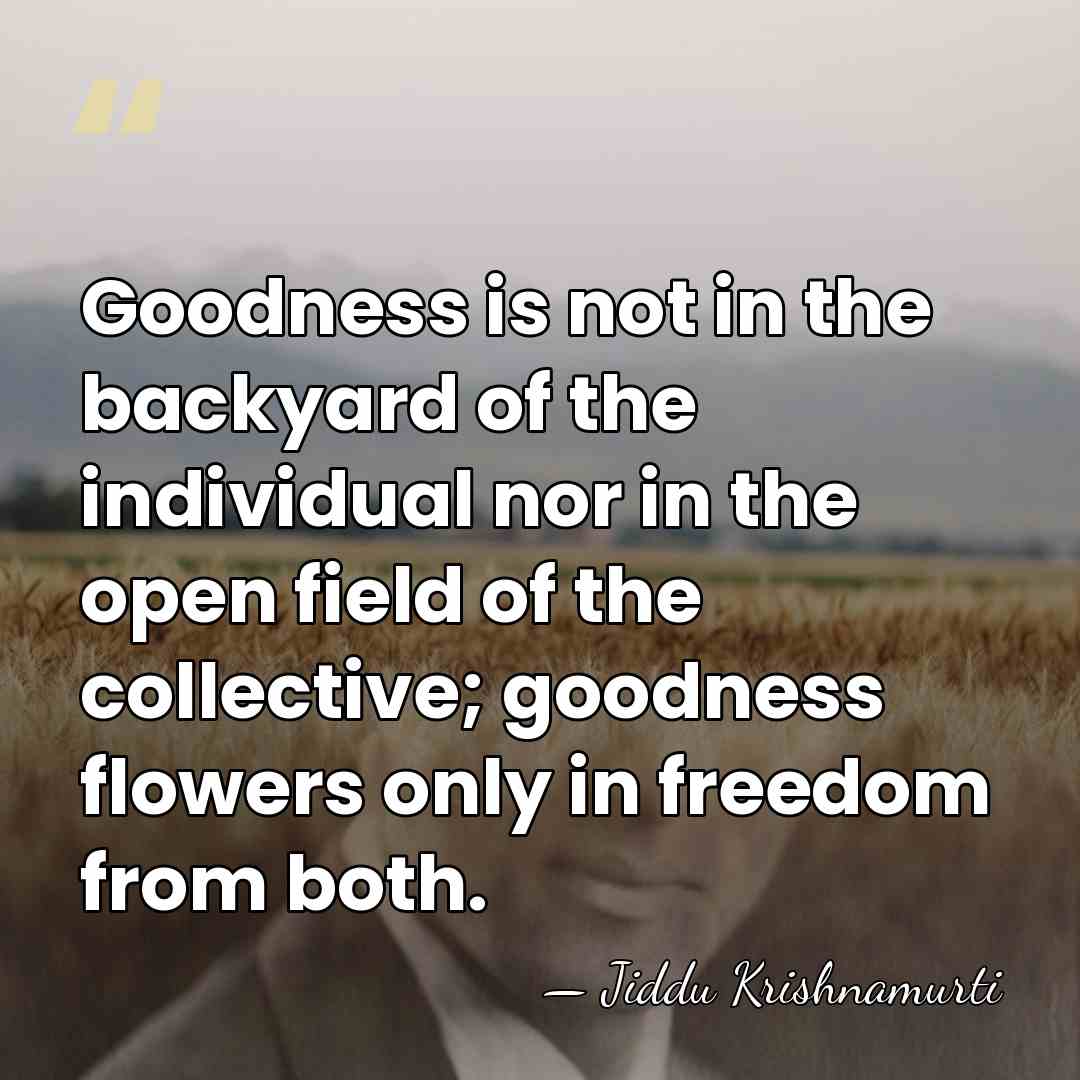 Goodness is not in the backyard of the individual nor in the&hellip; - Jiddu Krishnamurti