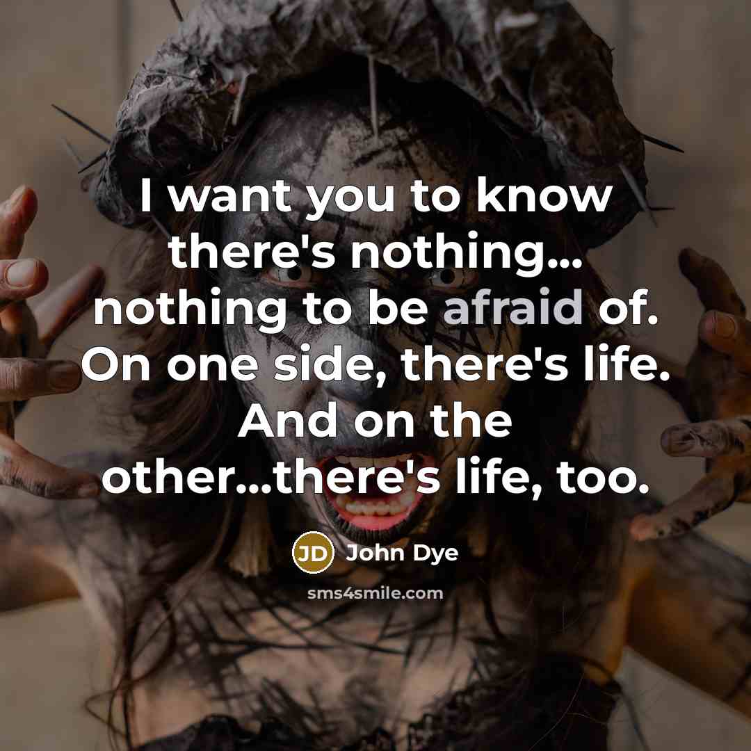 “I want you to know there's nothing... nothing to be afraid of. On one side, there's life. And on the other...there's life, too.” quote by John Dye