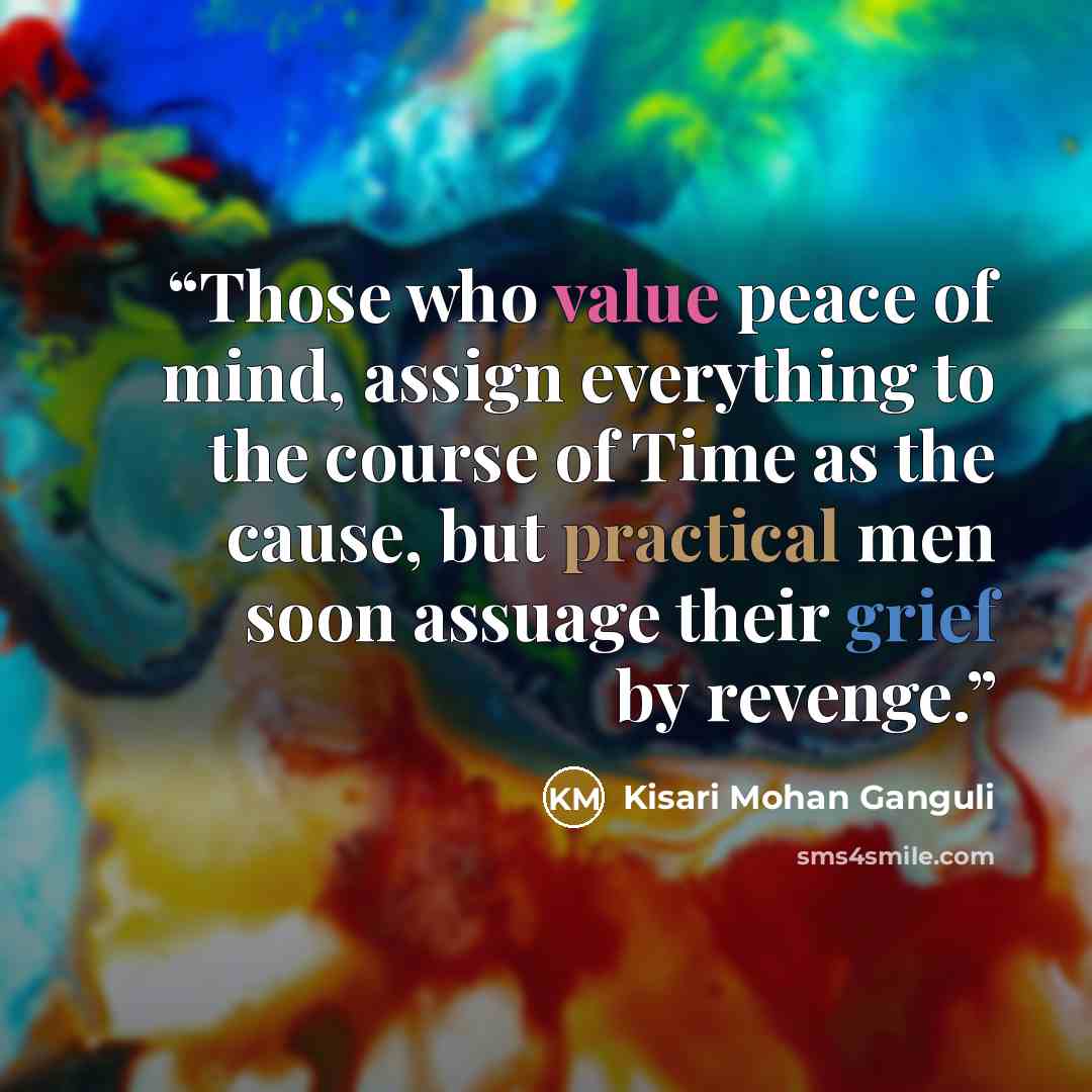 “Those who value peace of mind, assign everything to the course of Time as the cause, but practical men soon assuage their grief by revenge.” quote by Kisari Mohan Ganguli
