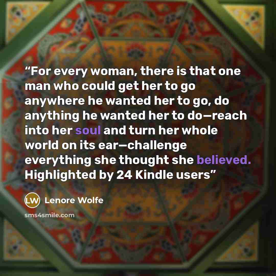 “For every woman, there is that one man who could get her to go anywhere he wanted her to go, do anything he wanted her to do—reach into her soul and turn her whole world on its ear—challenge everything she thought she believed. Highlighted by 24 Kindle users” quote by Lenore Wolfe