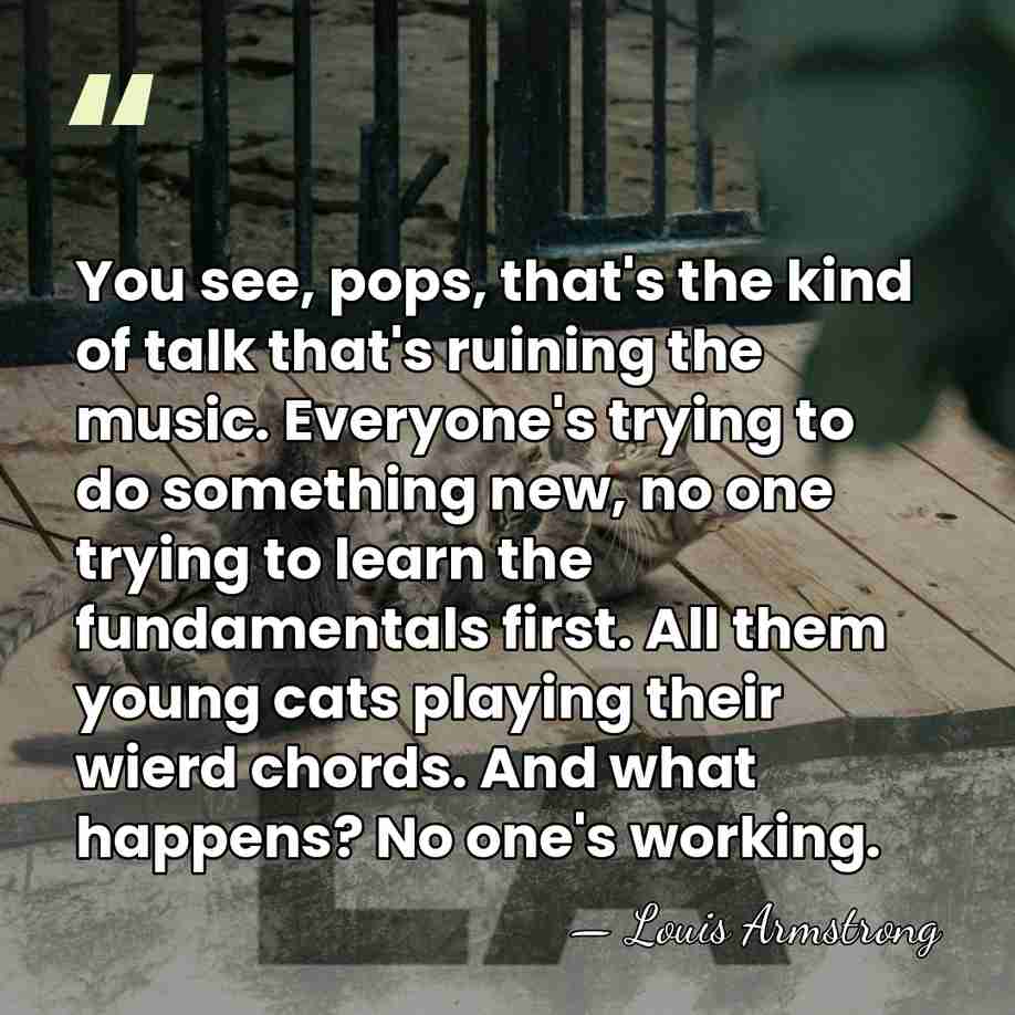 You see, pops, that's the kind of talk that's ruining the music.&hellip; - Louis Armstrong