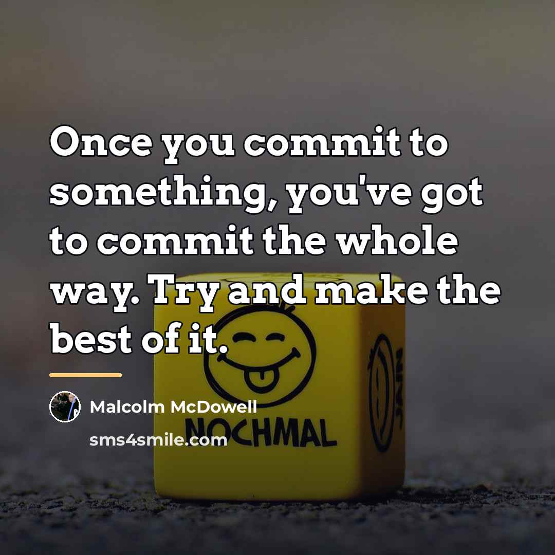 “Once you commit to something, you've got to commit the…” quote by Malcolm McDowell