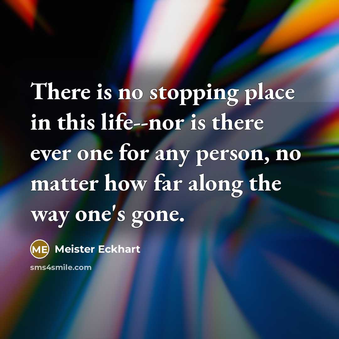 “There is no stopping place in this life--nor is there…” quote by Meister Eckhart