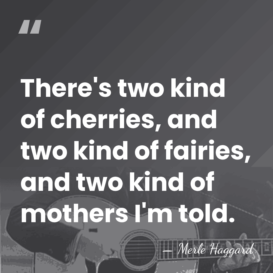 There's two kind of cherries, and two kind of fairies, and two&hellip; - Merle Haggard