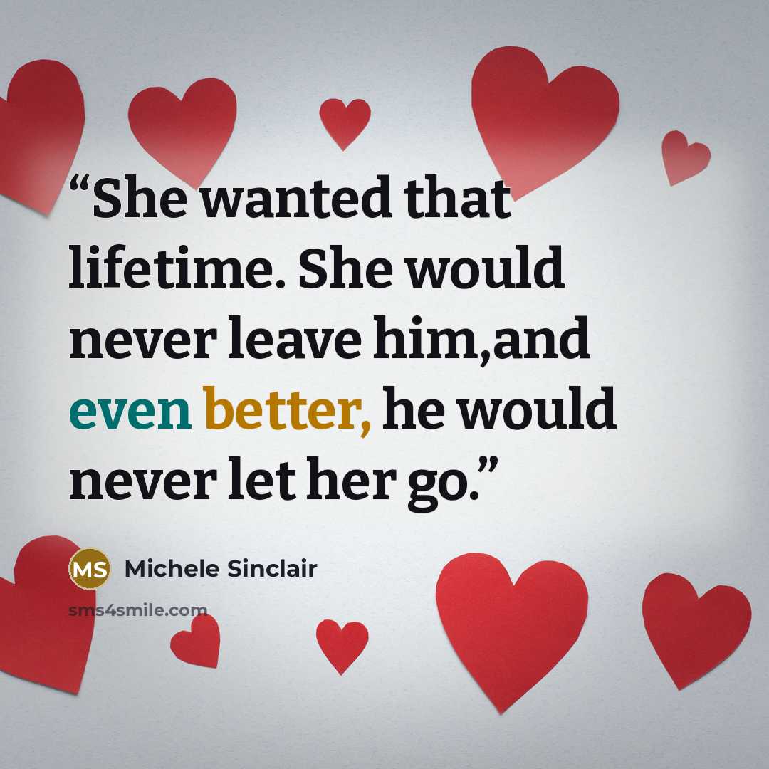 “She wanted that lifetime. She would never leave him,and even better, he would never let her go.” quote by Michele Sinclair