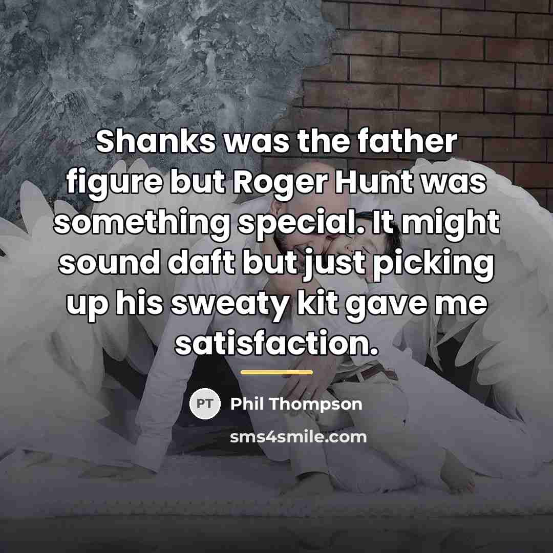 “Shanks was the father figure but Roger Hunt was something…” quote by Phil Thompson