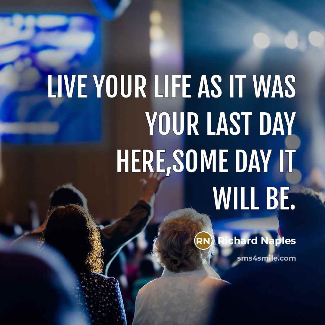 “LIVE YOUR LIFE AS IT WAS YOUR LAST DAY HERE,SOME DAY IT WILL BE.” quote by Richard Naples
