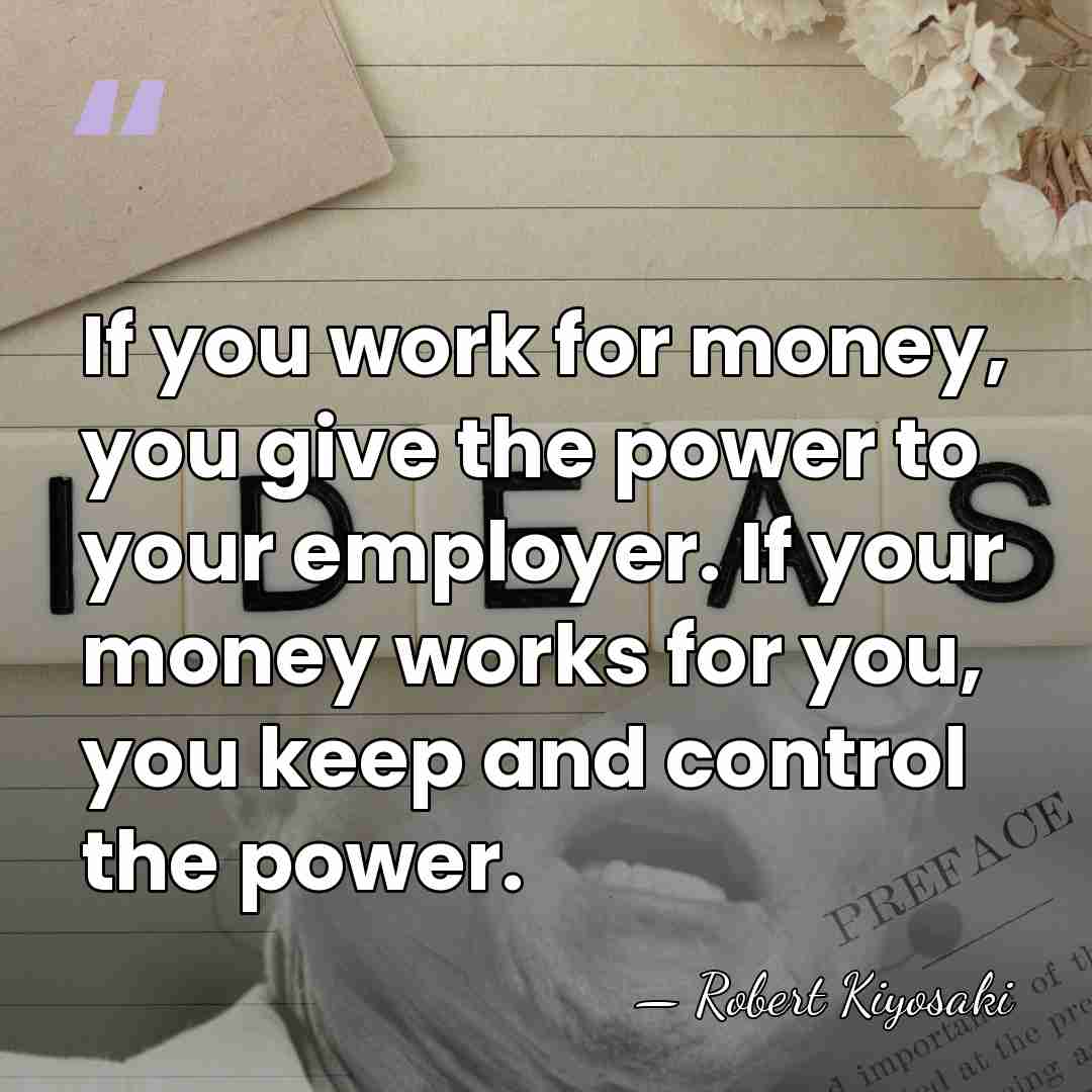 If you work for money, you give the power to your employer.&hellip; - Robert Kiyosaki