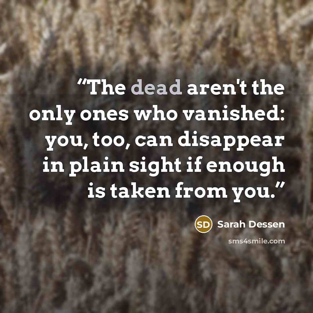 “The dead aren't the only ones who vanished: you, too, can disappear in plain sight if enough is taken from you.” quote by Sarah Dessen