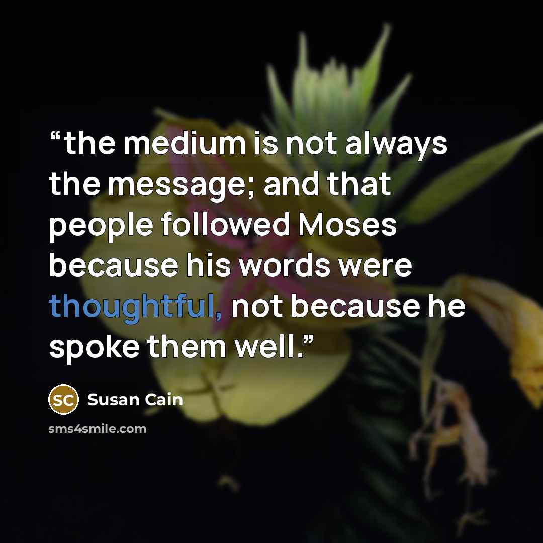 “the medium is not always the message; and that people followed Moses because his words were thoughtful, not because he spoke them well.” quote by Susan Cain