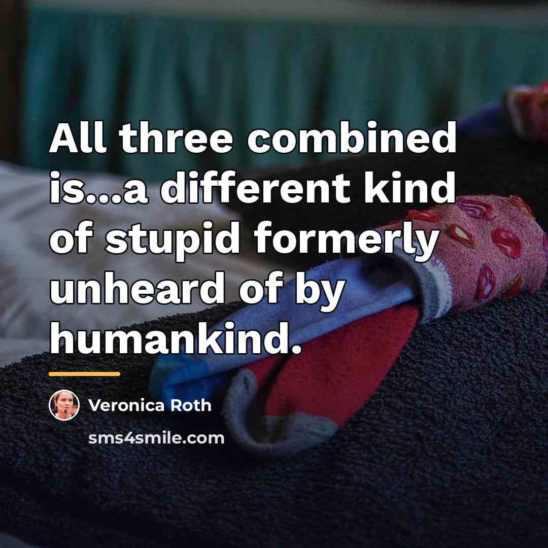 “All three combined is...a different kind of stupid formerly unheard…” quote by Veronica Roth
