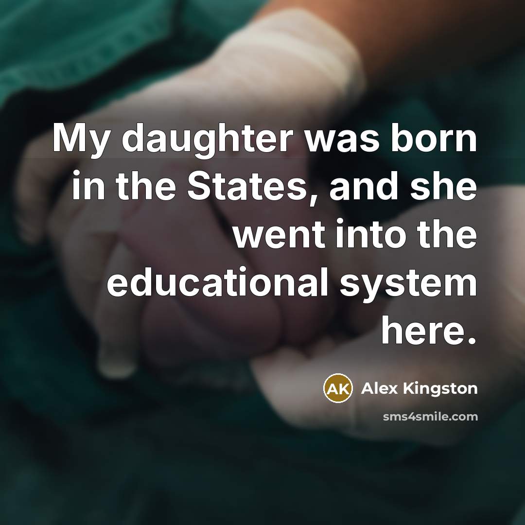 “My daughter was born in the States, and she went…” quote by Alex Kingston