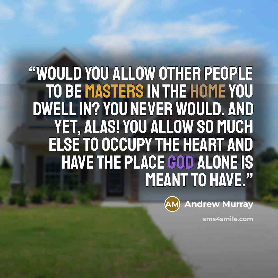 “Would you allow other people to be masters in the home you dwell in? You never would. And yet, alas! you allow so much else to occupy the heart and have the place God alone is meant to have.” quote by Andrew Murray