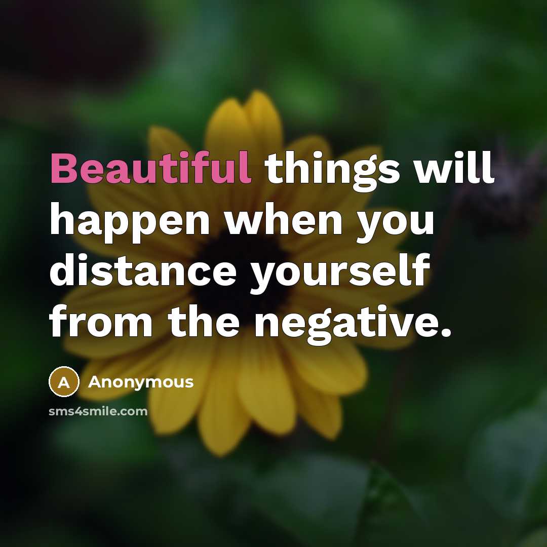 “Beautiful things will happen when you distance yourself from the negative.” quote by Anonymous