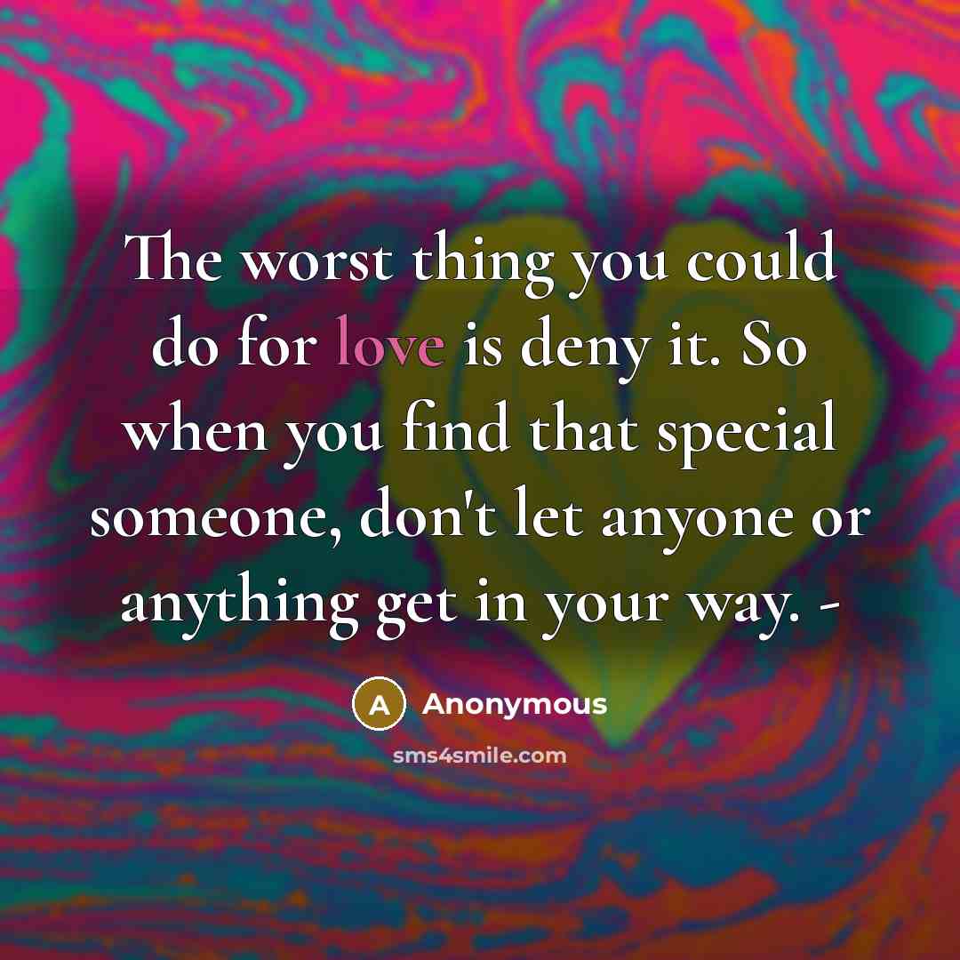 “The worst thing you could do for love is deny it. So when you find that special someone, don't let anyone or anything get in your way. -” quote by Anonymous