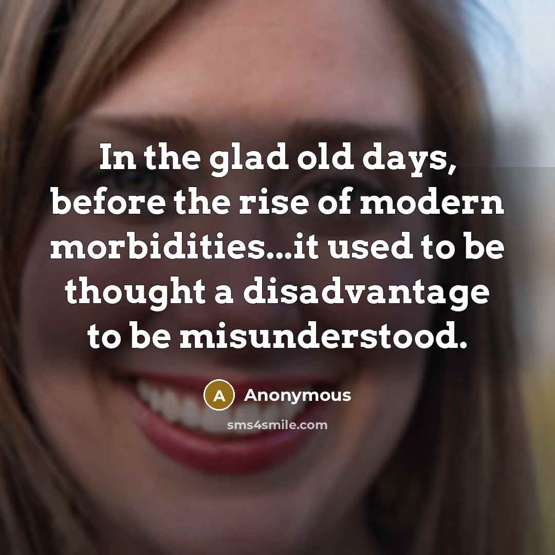 “In the glad old days, before the rise of modern morbidities...it used to be thought a disadvantage to be misunderstood.” quote by Anonymous