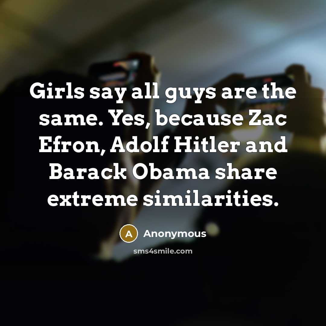 “Girls say all guys are the same. Yes, because Zac Efron, Adolf Hitler and Barack Obama share extreme similarities.” quote by Anonymous