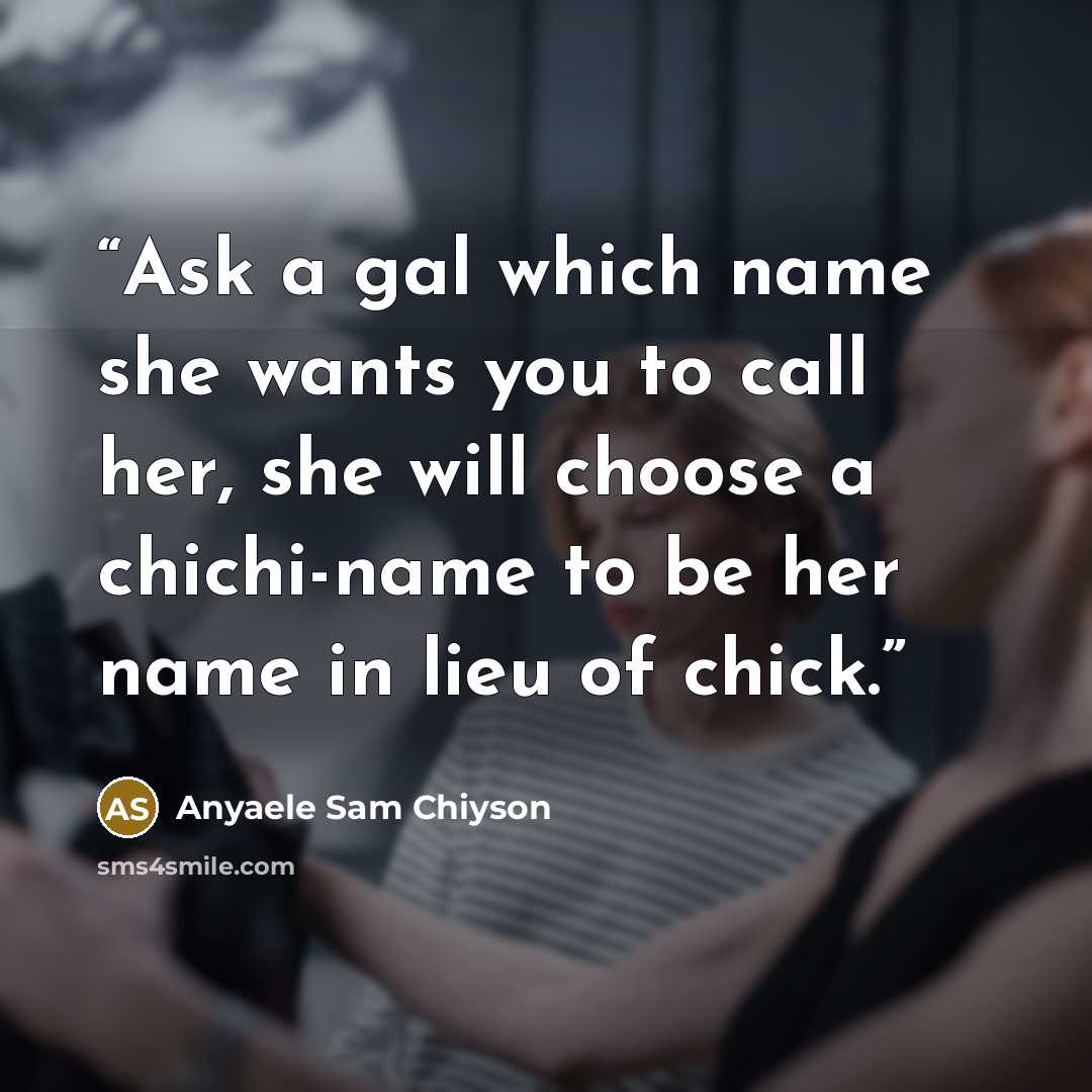 “Ask a gal which name she wants you to call her, she will choose a chichi-name to be her name in lieu of chick.” quote by Anyaele Sam Chiyson