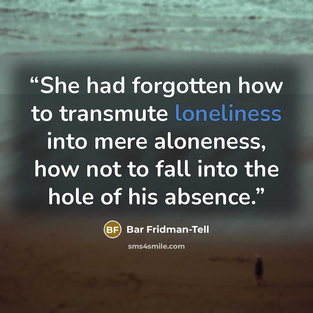 “She had forgotten how to transmute loneliness into mere aloneness, how not to fall into the hole of his absence.” quote by Bar Fridman-Tell
