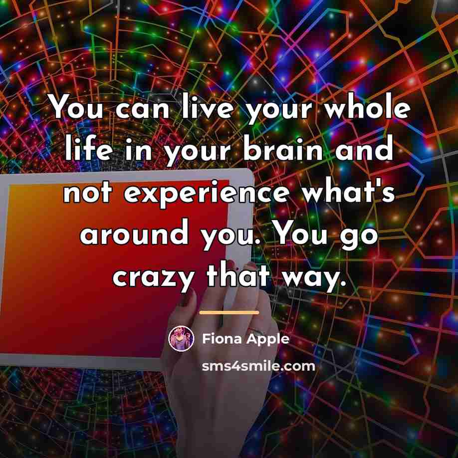 “You can live your whole life in your brain and…” quote by Fiona Apple