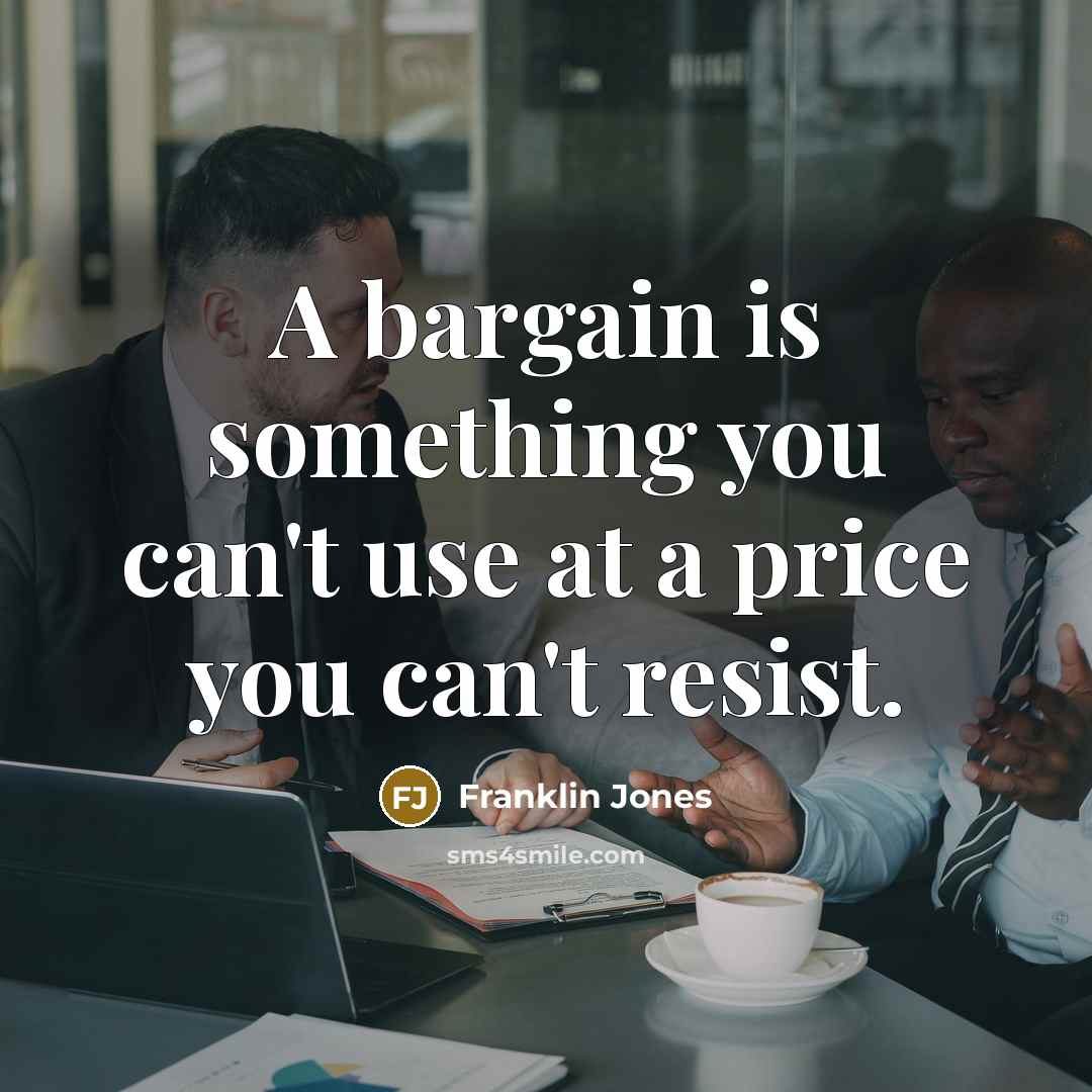“A bargain is something you can't use at a price you can't resist.” quote by Franklin Jones