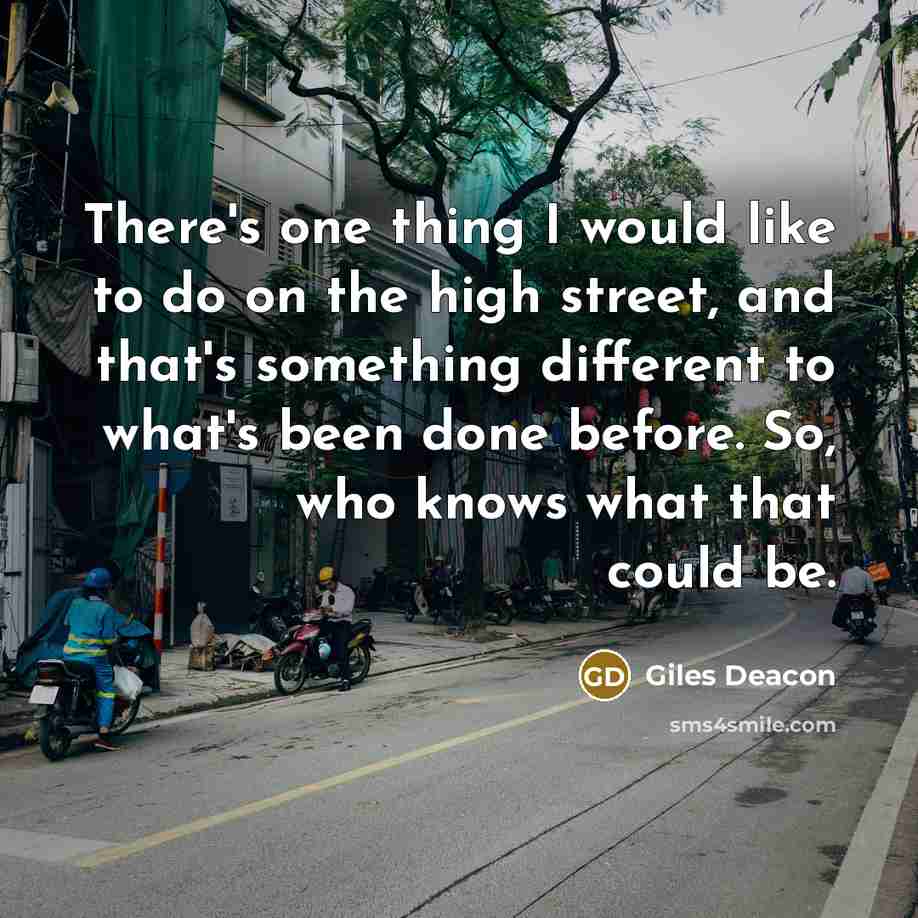 “There's one thing I would like to do on the high street, and that's something different to what's been done before. So, who knows what that could be.” quote by Giles Deacon