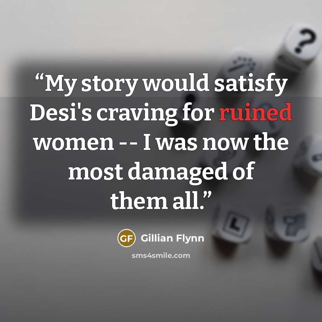 “My story would satisfy Desi's craving for ruined women -- I was now the most damaged of them all.” quote by Gillian Flynn