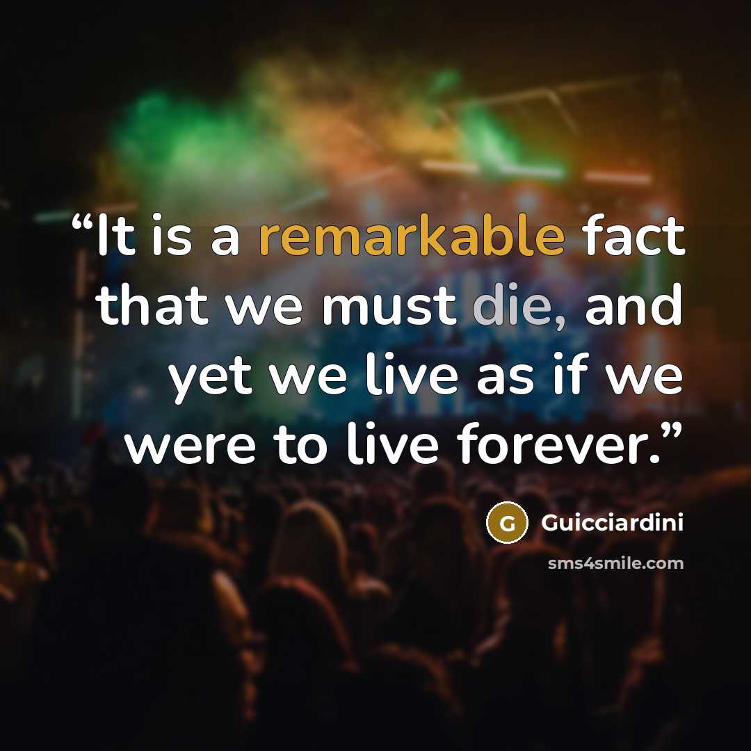 “It is a remarkable fact that we must die, and yet we live as if we were to live forever.” quote by Guicciardini