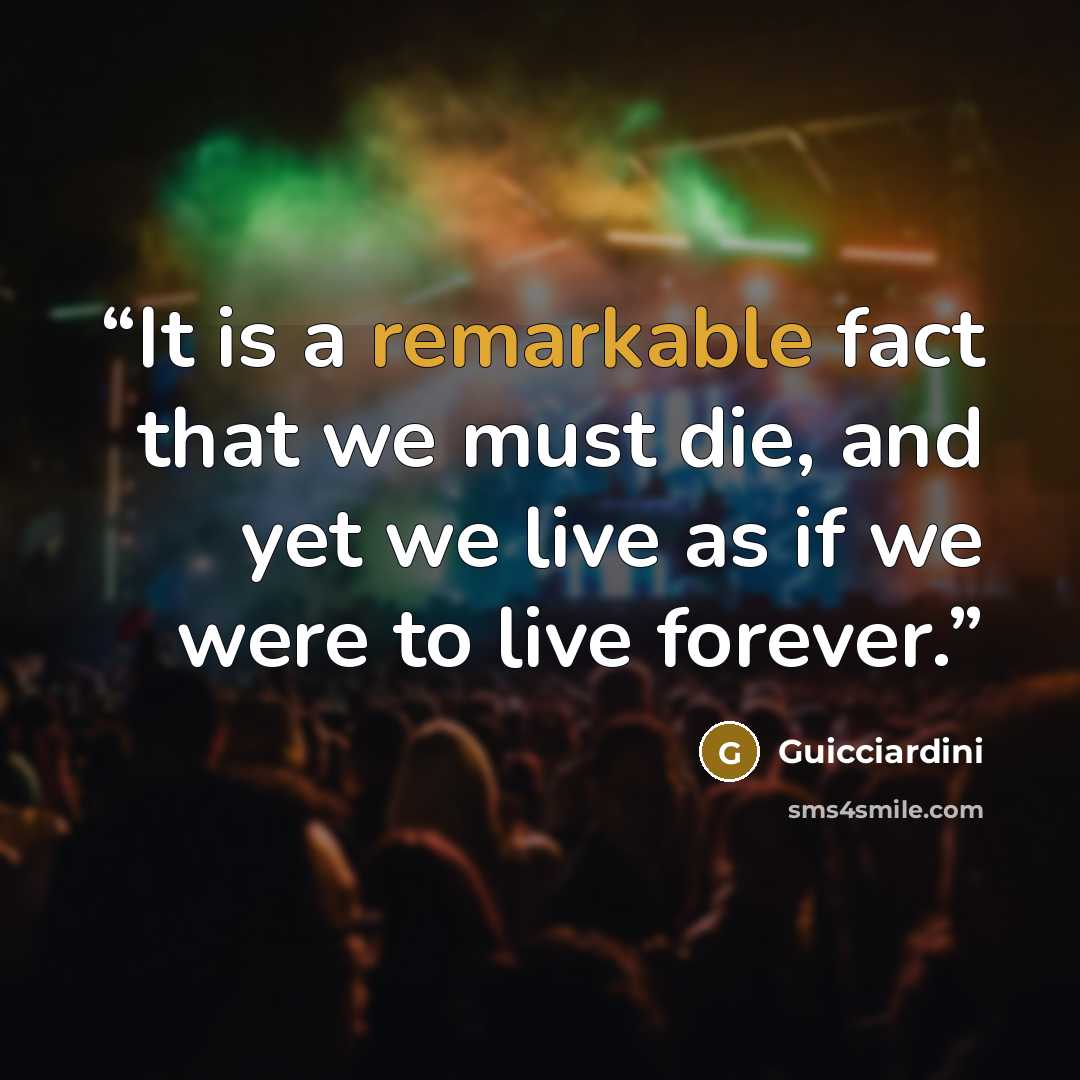 “It is a remarkable fact that we must die, and yet we live as if we were to live forever.” quote by Guicciardini