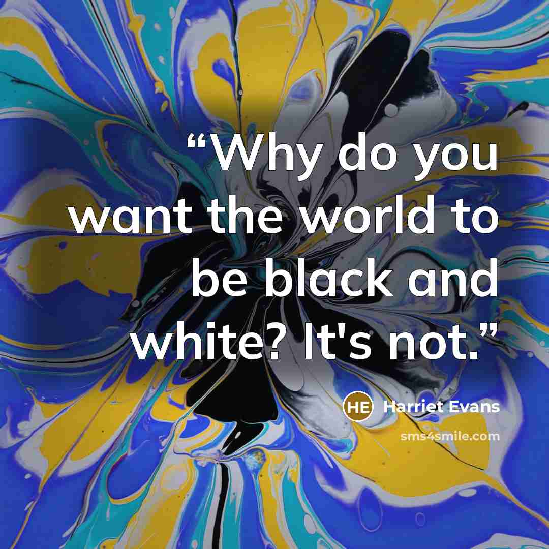 “Why do you want the world to be black and white? It's not.” quote by Harriet Evans