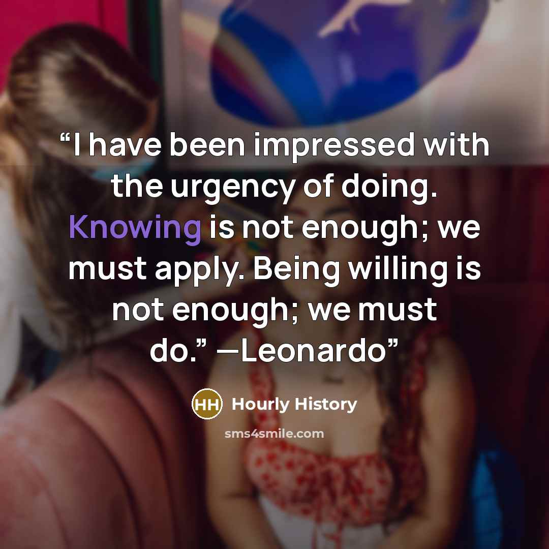 “I have been impressed with the urgency of doing. Knowing is not enough; we must apply. Being willing is not enough; we must do.” —Leonardo” quote by Hourly History