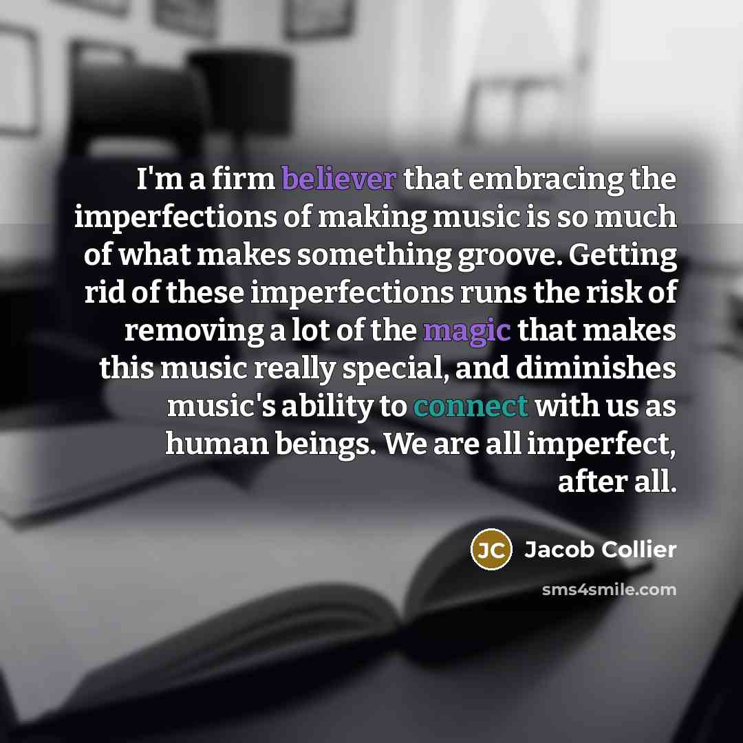 “I'm a firm believer that embracing the imperfections of making music is so much of what makes something groove. Getting rid of these imperfections runs the risk of removing a lot of the magic that makes this music really special, and diminishes music's ability to connect with us as human beings…” quote by Jacob Collier