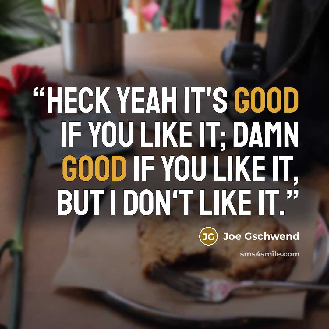 “Heck yeah it's good if you like it; damn good if you like it, but I don't like it.” quote by Joe Gschwend