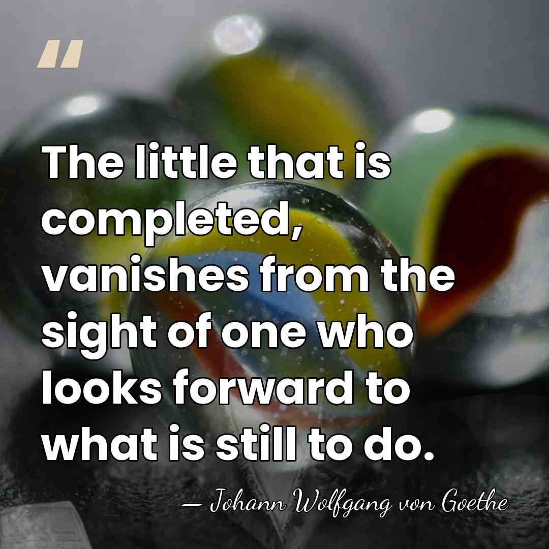 The little that is completed, vanishes from the sight of one who&hellip; - Johann Wolfgang von Goethe