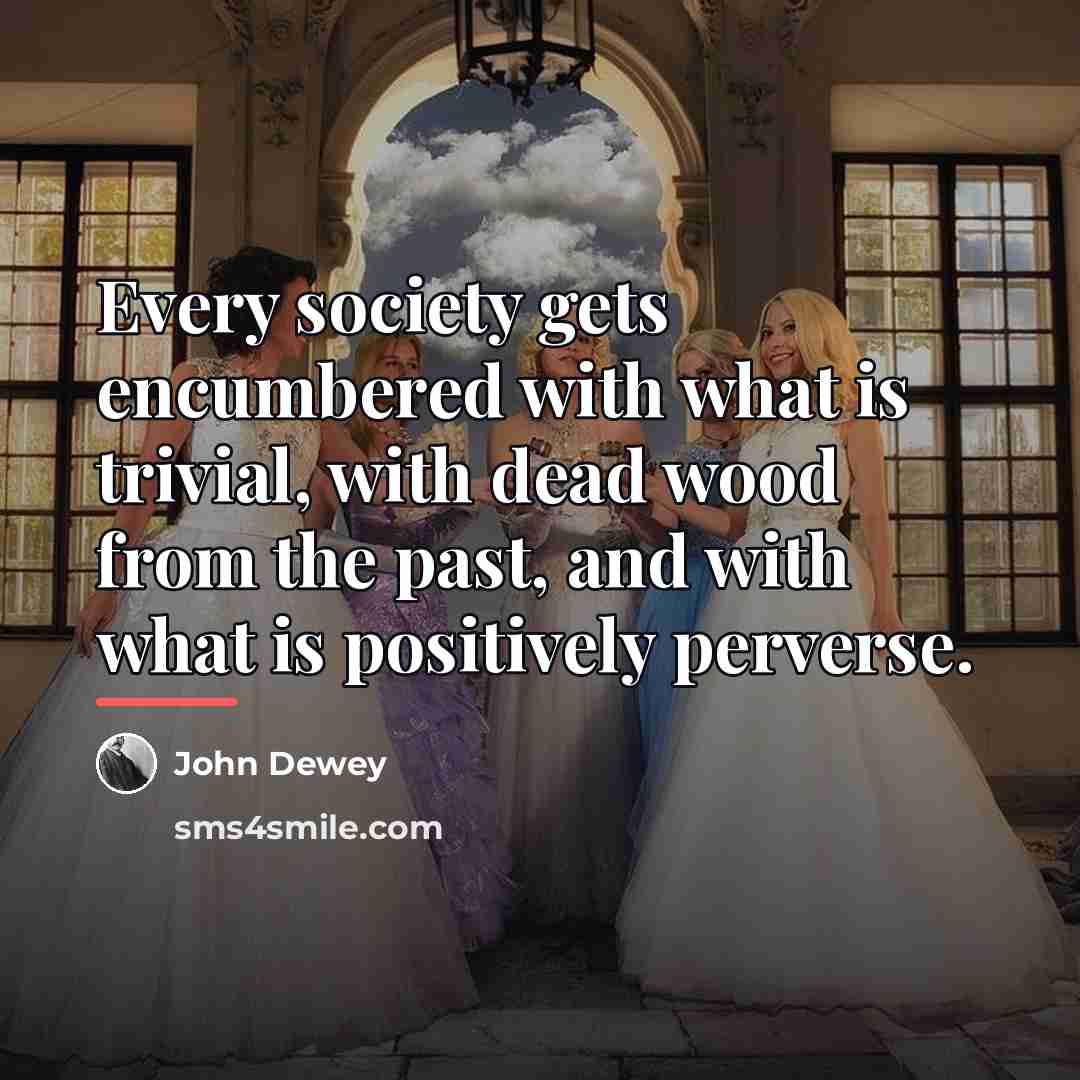 “Every society gets encumbered with what is trivial, with dead…” quote by John Dewey