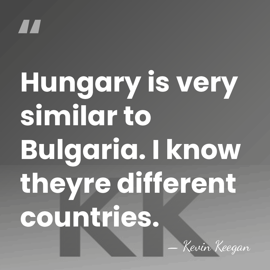 Hungary is very similar to Bulgaria. I know theyre different countries. - Kevin Keegan