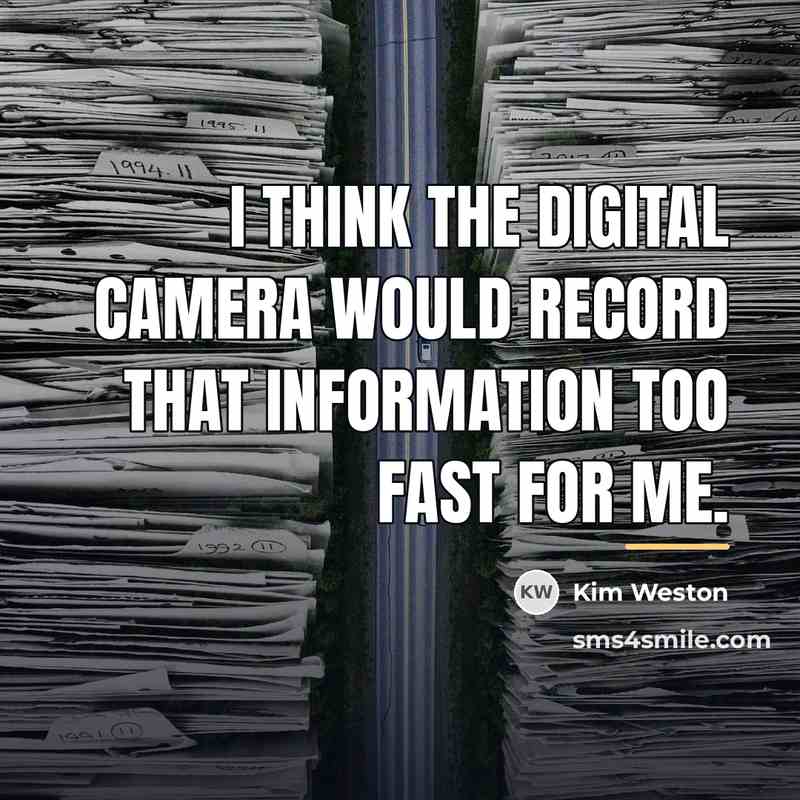 “I think the digital camera would record that information too…” quote by Kim Weston