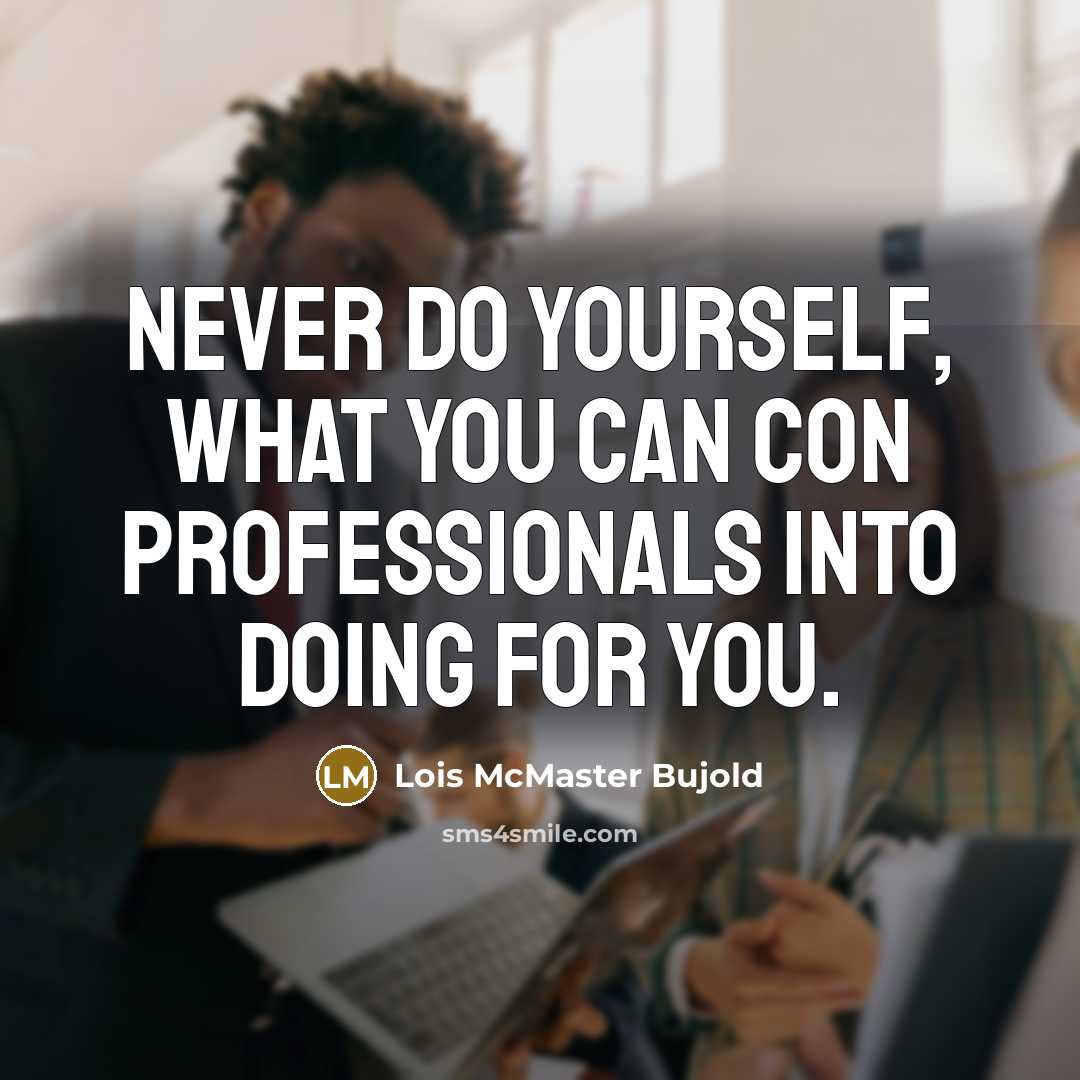 “Never do yourself, what you can con professionals into doing…” quote by Lois McMaster Bujold